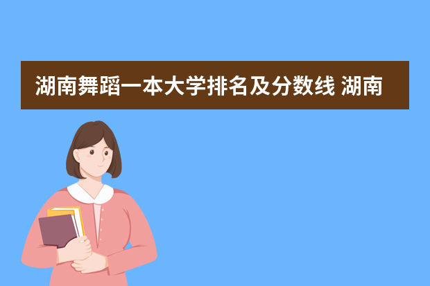 湖南舞蹈一本大学排名及分数线 湖南一本大学排名一览表及分数线